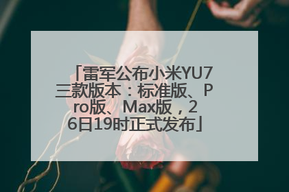 雷军公布小米YU7三款版本：标准版、Pro版、Max版，26日19时正式发布