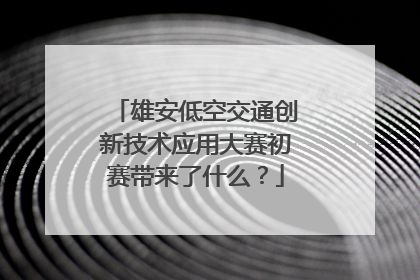 雄安低空交通创新技术应用大赛初赛带来了什么？
