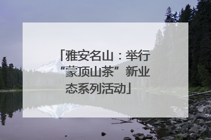 雅安名山：举行“蒙顶山茶”新业态系列活动