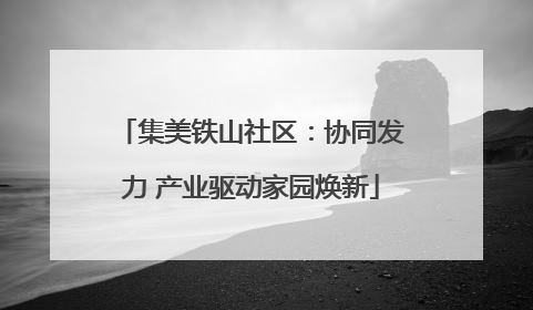 集美铁山社区：协同发力 产业驱动家园焕新