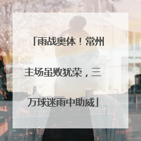 雨战奥体！常州主场虽败犹荣，三万球迷雨中助威