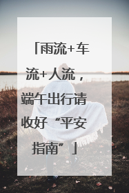 雨流+车流+人流，端午出行请收好“平安指南”
