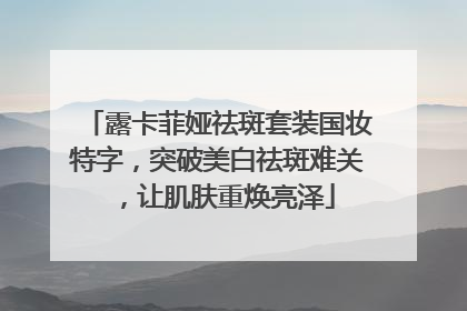 露卡菲娅祛斑套装国妆特字，突破美白祛斑难关，让肌肤重焕亮泽