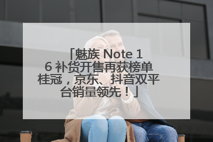 魅族 Note 16 补货开售再获榜单桂冠，京东、抖音双平台销量领先！