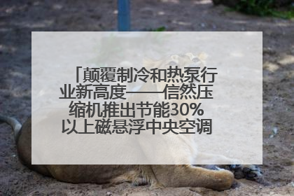 颠覆制冷和热泵行业新高度——信然压缩机推出节能30%以上磁悬浮中央空调和磁悬浮热泵
