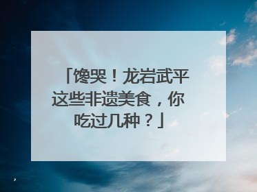 馋哭！龙岩武平这些非遗美食，你吃过几种？