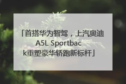 首搭华为智驾，上汽奥迪A5L Sportback重塑豪华轿跑新标杆