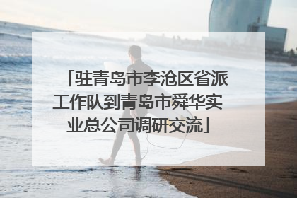 驻青岛市李沧区省派工作队到青岛市舜华实业总公司调研交流