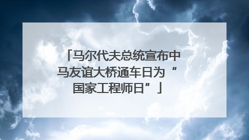 马尔代夫总统宣布中马友谊大桥通车日为“国家工程师日”