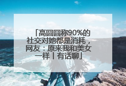 高圆圆称90%的社交对她都是消耗，网友：原来我和美女一样丨有话聊