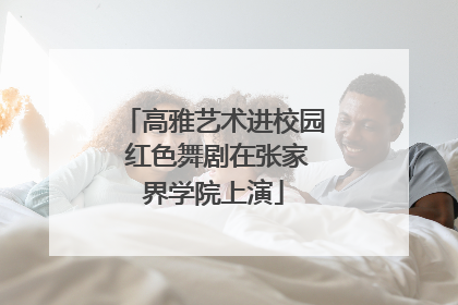 高雅艺术进校园 红色舞剧在张家界学院上演