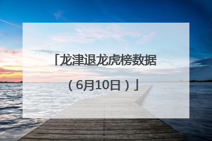 龙津退龙虎榜数据（6月10日）