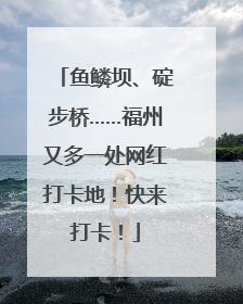 鱼鳞坝、碇步桥……福州又多一处网红打卡地！快来打卡！