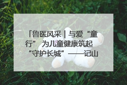 鲁医风采｜与爱“童行” 为儿童健康筑起“守护长城”——记山东省立第三医院儿科主任、主任医师马燕