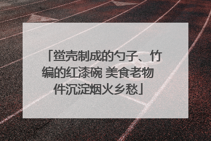 鲎壳制成的勺子、竹编的红漆碗 美食老物件沉淀烟火乡愁