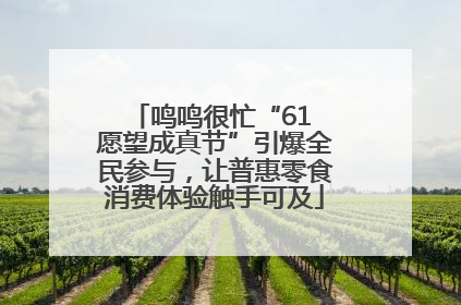 鸣鸣很忙“61 愿望成真节”引爆全民参与，让普惠零食消费体验触手可及