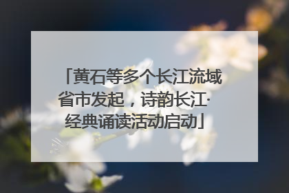 黄石等多个长江流域省市发起，诗韵长江·经典诵读活动启动