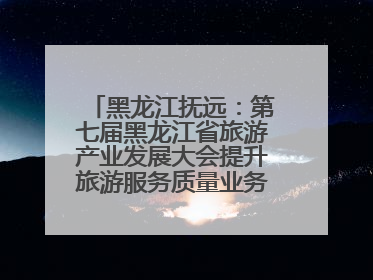 黑龙江抚远：第七届黑龙江省旅游产业发展大会提升旅游服务质量业务培训班结业
