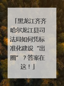 黑龙江齐齐哈尔龙江县司法局如何凭标准化建设“出圈”？答案在这！