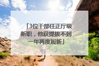3位干部任正厅级新职，他获提拔不到一年再度履新