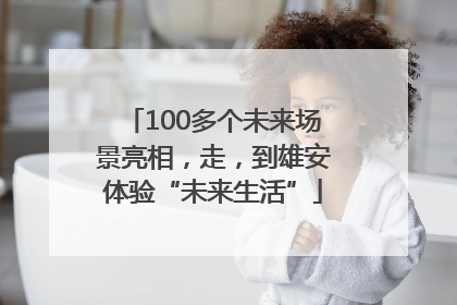 100多个未来场景亮相，走，到雄安体验“未来生活”