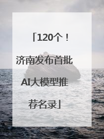 120个！济南发布首批AI大模型推荐名录
