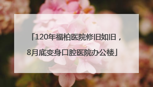 120年福柏医院修旧如旧，8月底变身口腔医院办公楼