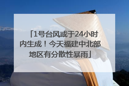 1号台风或于24小时内生成！今天福建中北部地区有分散性暴雨
