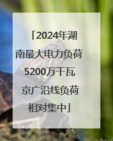 2024年湖南最大电力负荷5200万千瓦 京广沿线负荷相对集中