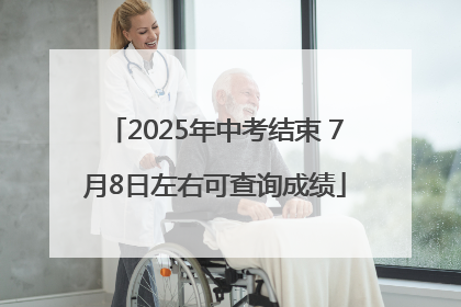 2025年中考结束 7月8日左右可查询成绩