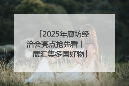 2025年廊坊经洽会亮点抢先看丨一展汇集多国好物