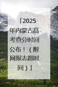 2025年内蒙古高考查分时间公布！（附网报志愿时间）