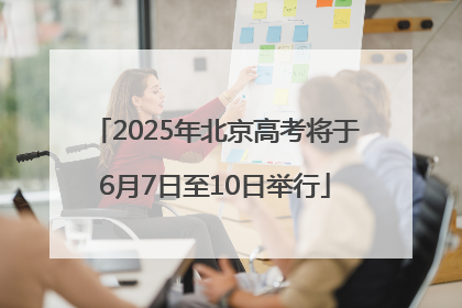 2025年北京高考将于6月7日至10日举行