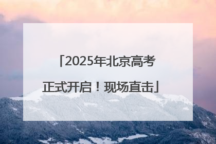 2025年北京高考正式开启！现场直击