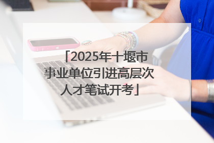 2025年十堰市事业单位引进高层次人才笔试开考