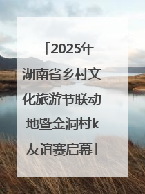 2025年湖南省乡村文化旅游节联动地暨金洞村k友谊赛启幕