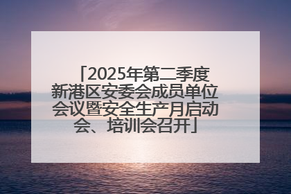 2025年第二季度新港区安委会成员单位会议暨安全生产月启动会、培训会召开