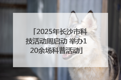2025年长沙市科技活动周启动 举办120余场科普活动