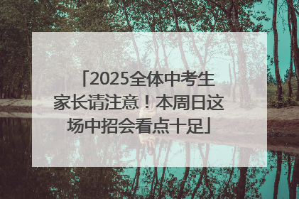 2025全体中考生家长请注意！本周日这场中招会看点十足