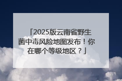 2025版云南省野生菌中毒风险地图发布！你在哪个等级地区？