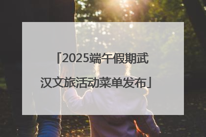 2025端午假期武汉文旅活动菜单发布