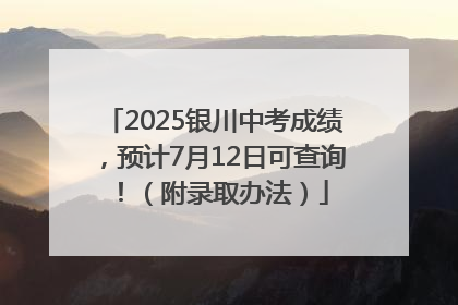 2025银川中考成绩，预计7月12日可查询！（附录取办法）