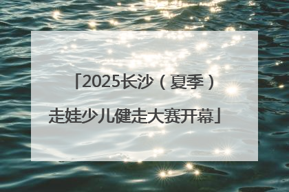 2025长沙（夏季）走娃少儿健走大赛开幕
