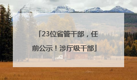 23位省管干部，任前公示！涉厅级干部
