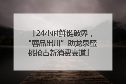 24小时鲜链破界，“蓉品出川”助龙泉蜜桃抢占新消费赛道