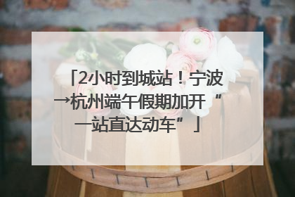 2小时到城站！宁波→杭州端午假期加开“一站直达动车”
