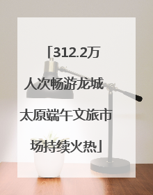 312.2万人次畅游龙城 太原端午文旅市场持续火热