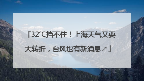 32℃挡不住！上海天气又要大转折，台风也有新消息↗