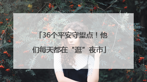 36个平安守望点！他们每天都在“逛”夜市