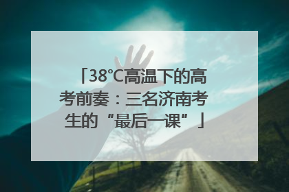 38℃高温下的高考前奏：三名济南考生的“最后一课”